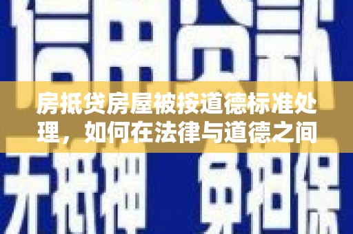 元阳房抵贷房屋被按道德标准处理，如何在法律与道德之间找到平衡？