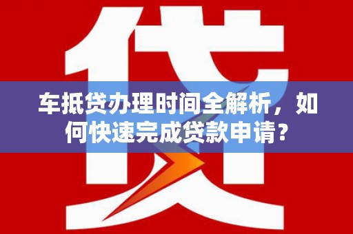 元阳车抵贷办理时间全解析，如何快速完成贷款申请？