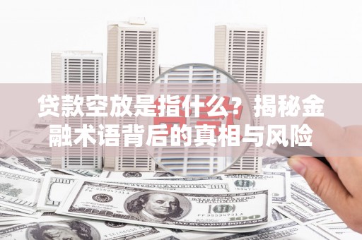 淇滨贷款空放是指什么？揭秘金融术语背后的真相与风险