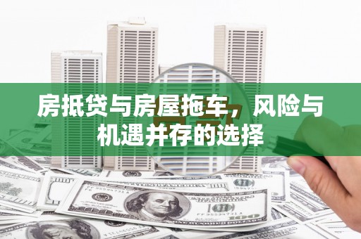 新兴房抵贷与房屋拖车，风险与机遇并存的选择
