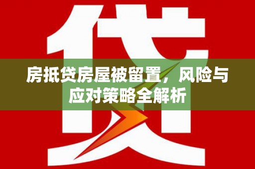 淇滨房抵贷房屋被留置，风险与应对策略全解析