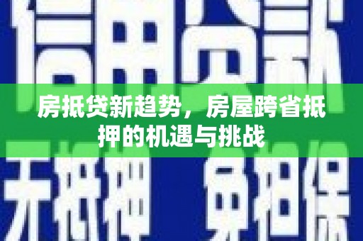 元氏房抵贷新趋势，房屋跨省抵押的机遇与挑战