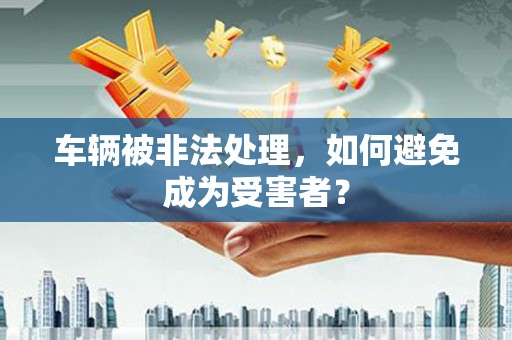 信州车辆被非法处理，如何避免成为受害者？