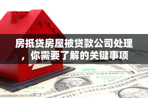 苏尼特右旗房抵贷房屋被贷款公司处理，你需要了解的关键事项