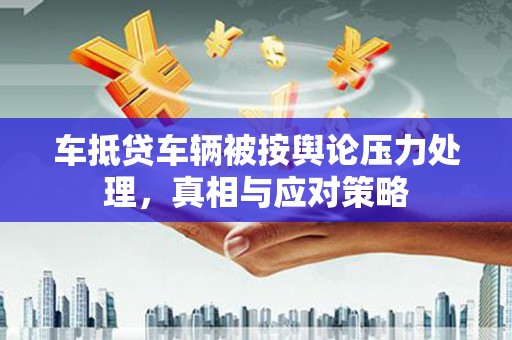 大英车抵贷车辆被按舆论压力处理，真相与应对策略