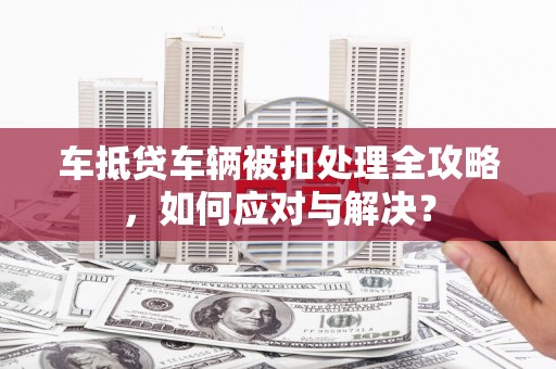 辽阳车抵贷车辆被扣处理全攻略，如何应对与解决？