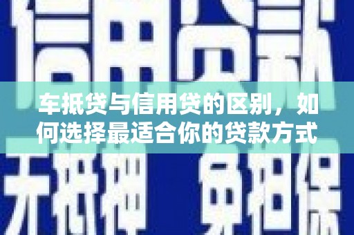 田阳车抵贷与信用贷的区别，如何选择最适合你的贷款方式？