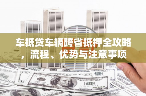 银海车抵贷车辆跨省抵押全攻略，流程、优势与注意事项