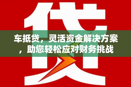 类乌齐车抵贷，灵活资金解决方案，助您轻松应对财务挑战