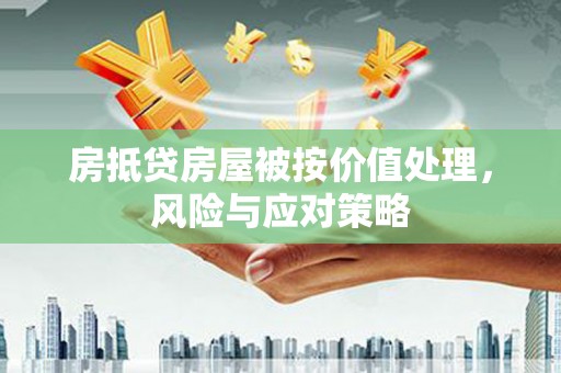 和县房抵贷房屋被按价值处理，风险与应对策略