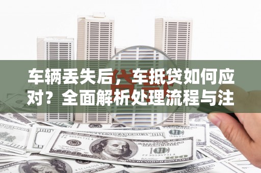 历城车辆丢失后，车抵贷如何应对？全面解析处理流程与注意事项