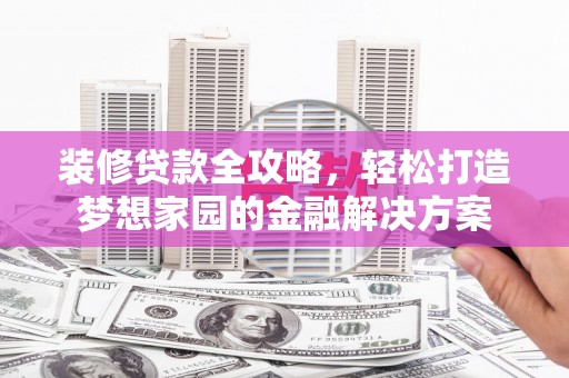 大丰装修贷款全攻略，轻松打造梦想家园的金融解决方案