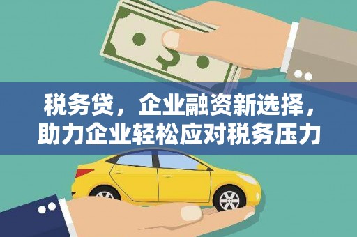 黔西税务贷，企业融资新选择，助力企业轻松应对税务压力