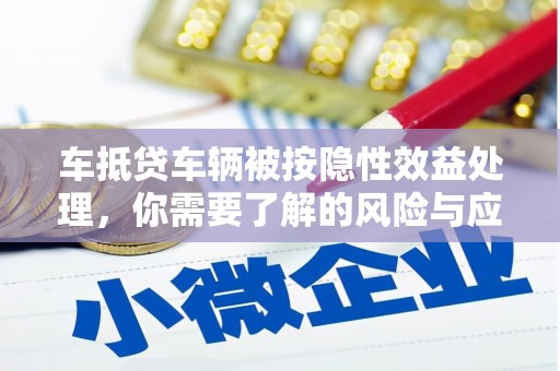 元阳车抵贷车辆被按隐性效益处理，你需要了解的风险与应对策略