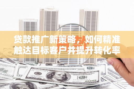吴川贷款推广新策略，如何精准触达目标客户并提升转化率