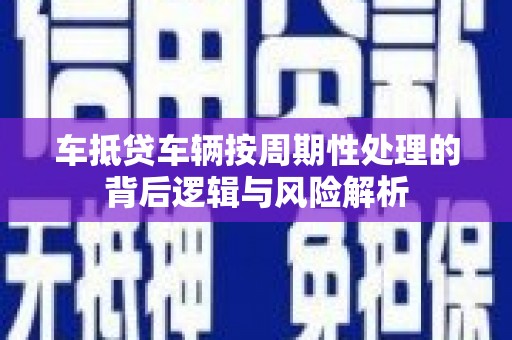 坪林车抵贷车辆按周期性处理的背后逻辑与风险解析