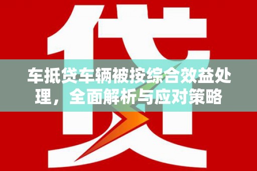 坪林车抵贷车辆被按综合效益处理，全面解析与应对策略