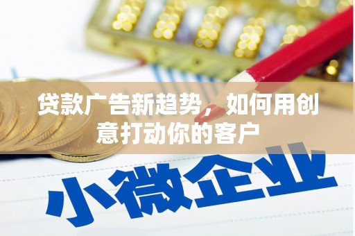 邵阳县贷款广告新趋势，如何用创意打动你的客户