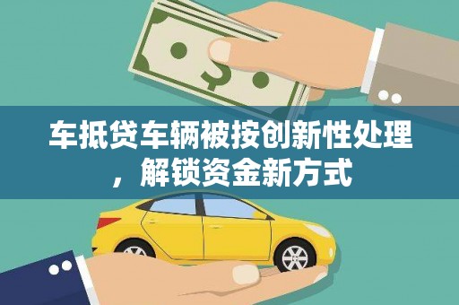 湘乡车抵贷车辆被按创新性处理，解锁资金新方式