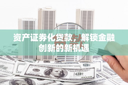 阿拉善左旗资产证券化贷款，解锁金融创新的新机遇
