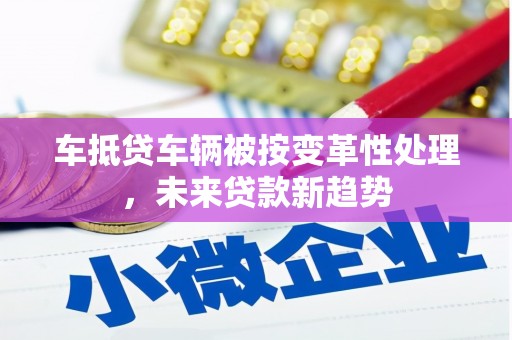 陕西车抵贷车辆被按变革性处理,未来贷款新趋势 陕西车抵贷车辆被按变革性处理,未来贷款新趋势