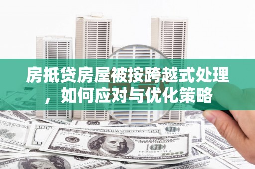 虾峙房抵贷房屋被按跨越式处理，如何应对与优化策略