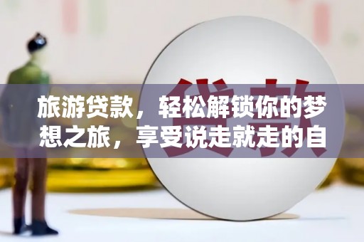 长阳旅游贷款，轻松解锁你的梦想之旅，享受说走就走的自由