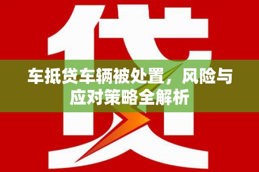 安塞车抵贷车辆被处置，风险与应对策略全解析