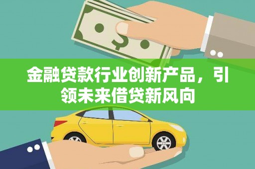 亳州金融贷款行业创新产品，引领未来借贷新风向