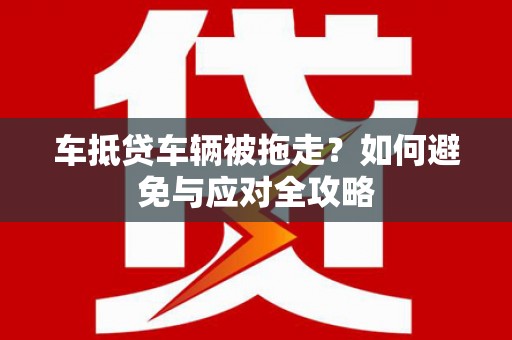 循化车抵贷车辆被拖走？如何避免与应对全攻略