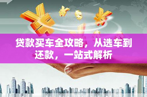 上蔡贷款买车全攻略，从选车到还款，一站式解析