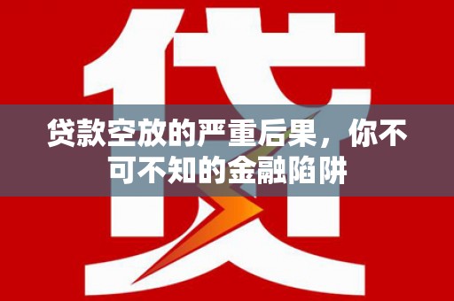 祁县贷款空放的严重后果，你不可不知的金融陷阱