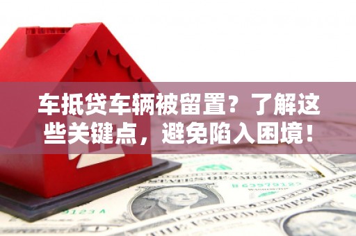 那曲车抵贷车辆被留置？了解这些关键点，避免陷入困境！