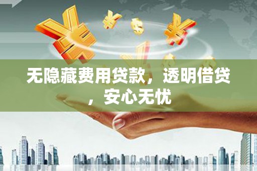 井陉无隐藏费用贷款，透明借贷，安心无忧