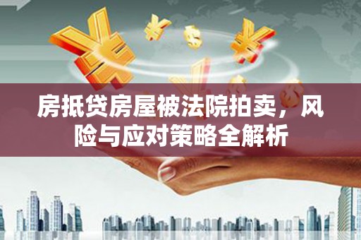 华阴房抵贷房屋被法院拍卖，风险与应对策略全解析