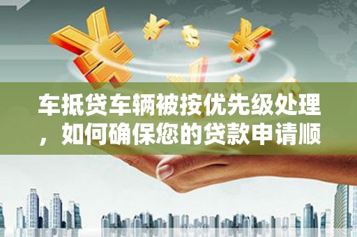 北安车抵贷车辆被按优先级处理，如何确保您的贷款申请顺利通过？