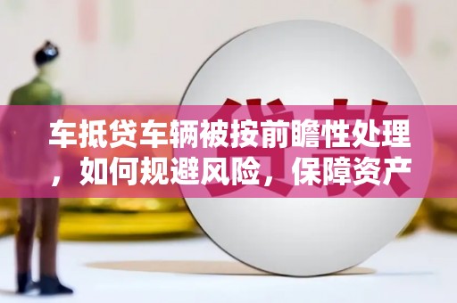 华阴车抵贷车辆被按前瞻性处理，如何规避风险，保障资产安全？