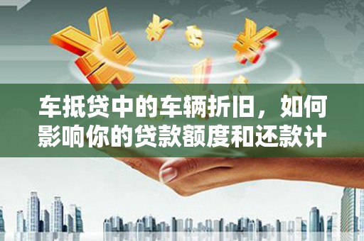 华阴车抵贷中的车辆折旧，如何影响你的贷款额度和还款计划？
