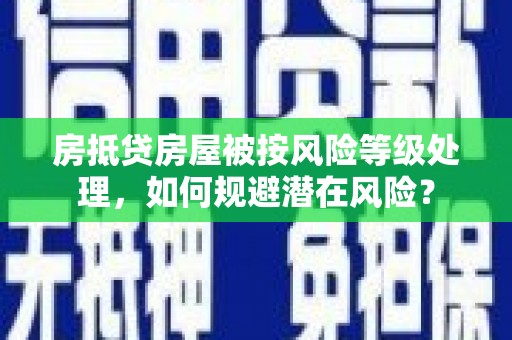 华阴房抵贷房屋被按风险等级处理，如何规避潜在风险？