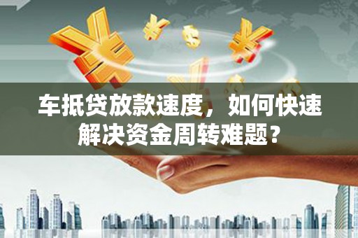 余干车抵贷放款速度，如何快速解决资金周转难题？