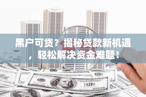 张湾黑户可贷？揭秘贷款新机遇，轻松解决资金难题！