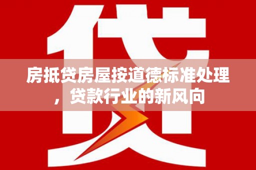 沁水房抵贷房屋按道德标准处理，贷款行业的新风向