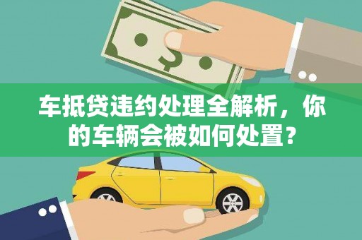 灵丘车抵贷违约处理全解析，你的车辆会被如何处置？