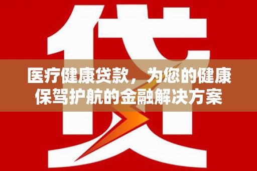杏花岭医疗健康贷款，为您的健康保驾护航的金融解决方案