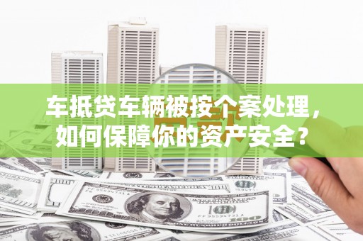 霞山车抵贷车辆被按个案处理，如何保障你的资产安全？