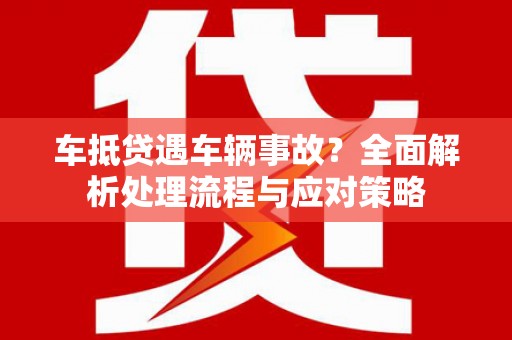 宣城车抵贷遇车辆事故？全面解析处理流程与应对策略