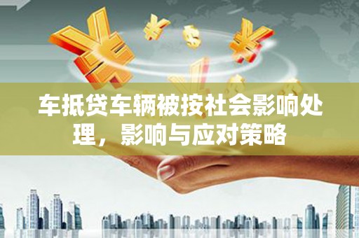 巴州车抵贷车辆被按社会影响处理，影响与应对策略