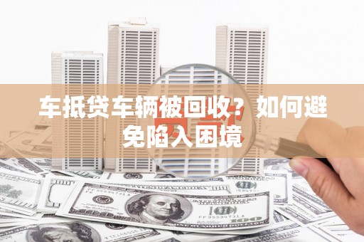 常熟车抵贷车辆被回收？如何避免陷入困境