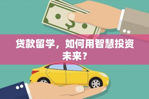 浚县贷款留学，如何用智慧投资未来？