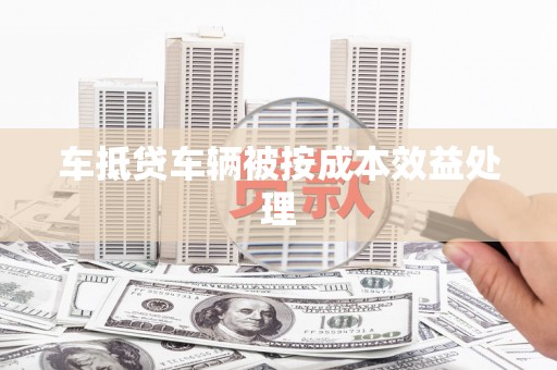 荃湾车抵贷车辆被按成本效益处理